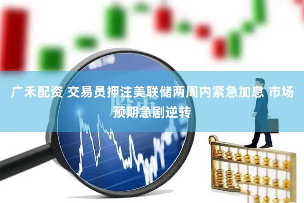 广禾配资 交易员押注美联储两周内紧急加息 市场预期急剧逆转