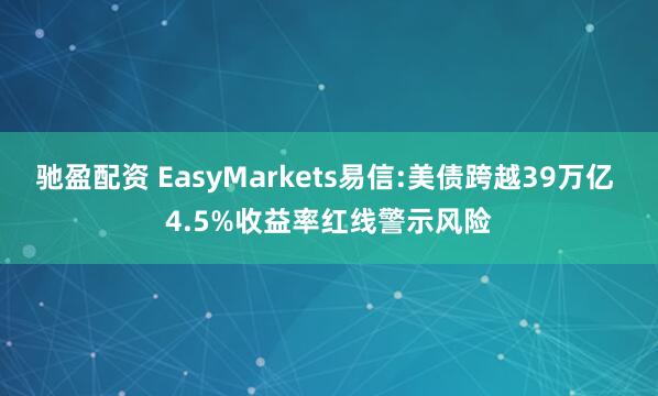 驰盈配资 EasyMarkets易信:美债跨越39万亿 4.5%收益率红线警示风险