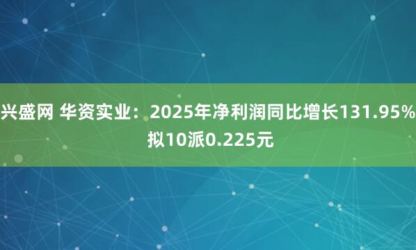 兴盛网 华资实业：2025年净利润同比增长131.95% 拟10派0.225元
